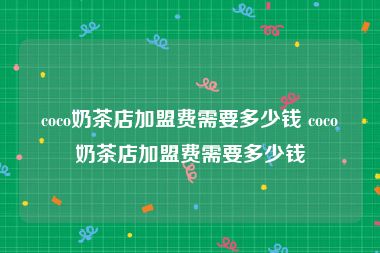 coco奶茶店加盟费需要多少钱 coco奶茶店加盟费需要多少钱