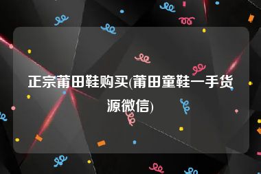 正宗莆田鞋购买(莆田童鞋一手货源微信)