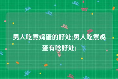 男人吃煮鸡蛋的好处(男人吃煮鸡蛋有啥好处)