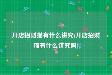 开店招财猫有什么讲究(开店招财猫有什么讲究吗)