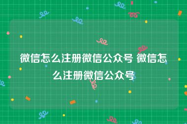 微信怎么注册微信公众号 微信怎么注册微信公众号