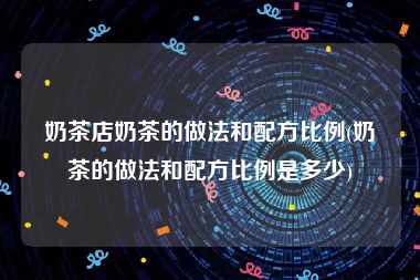 奶茶店奶茶的做法和配方比例(奶茶的做法和配方比例是多少)