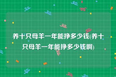 养十只母羊一年能挣多少钱(养十只母羊一年能挣多少钱啊)