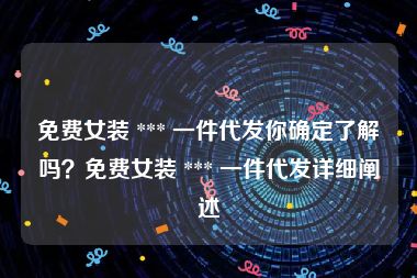 免费女装 *** 一件代发你确定了解吗？免费女装 *** 一件代发详细阐述