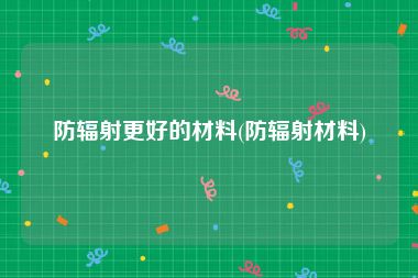 防辐射更好的材料(防辐射材料)