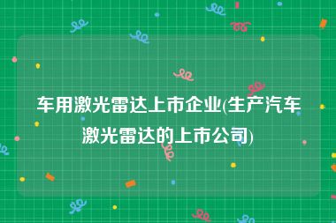 车用激光雷达上市企业(生产汽车激光雷达的上市公司)