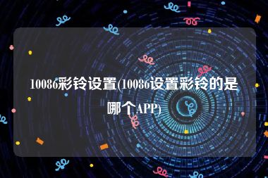 10086彩铃设置(10086设置彩铃的是哪个APP)