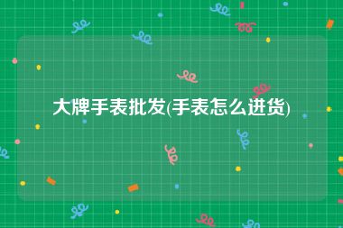 大牌手表批发(手表怎么进货)