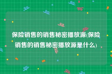 保险销售的销售秘密播放源(保险销售的销售秘密播放源是什么)