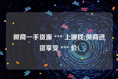 微商一手货源 *** 上哪找(微商进货享受 *** 价)
