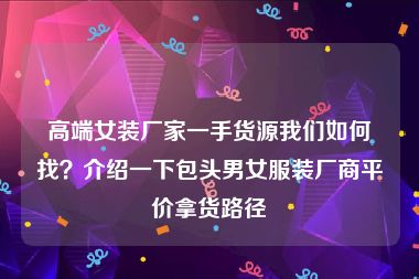 高端女装厂家一手货源我们如何找？介绍一下包头男女服装厂商平价拿货路径