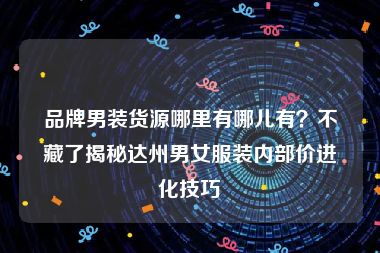 品牌男装货源哪里有哪儿有？不藏了揭秘达州男女服装内部价进化技巧