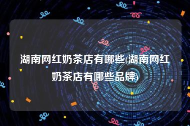 湖南网红奶茶店有哪些(湖南网红奶茶店有哪些品牌)