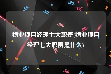 物业项目经理七大职责(物业项目经理七大职责是什么)