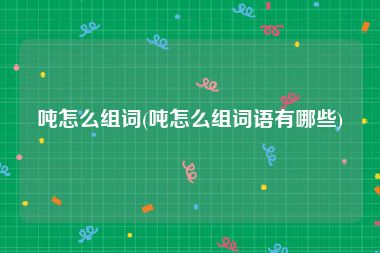 吨怎么组词(吨怎么组词语有哪些)