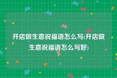 开店做生意祝福语怎么写(开店做生意祝福语怎么写好)