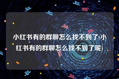 小红书有的群聊怎么找不到了(小红书有的群聊怎么找不到了呢)
