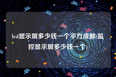 led显示屏多少钱一个平方成都(监控显示屏多少钱一个)