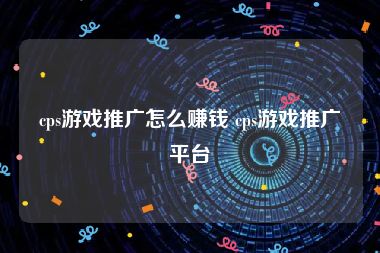 cps游戏推广怎么赚钱 cps游戏推广平台