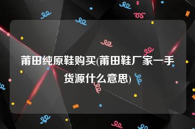 莆田纯原鞋购买(莆田鞋厂家一手货源什么意思)