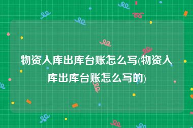 物资入库出库台账怎么写(物资入库出库台账怎么写的)