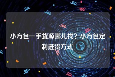小方包一手货源哪儿找？小方包定制进货方式