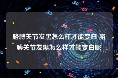 胳膊关节发黑怎么样才能变白 胳膊关节发黑怎么样才能变白呢