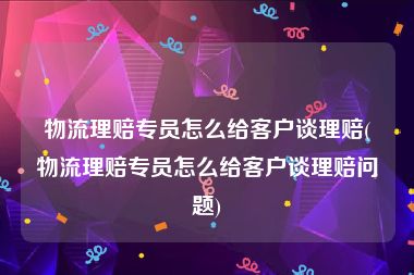 物流理赔专员怎么给客户谈理赔(物流理赔专员怎么给客户谈理赔问题)
