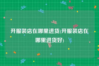 开服装店在哪里进货(开服装店在哪里进货好)