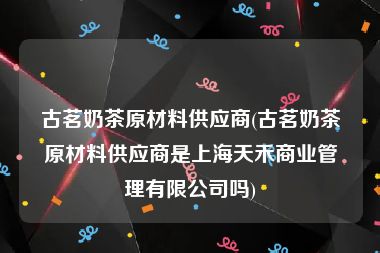 古茗奶茶原材料供应商(古茗奶茶原材料供应商是上海天禾商业管理有限公司吗)