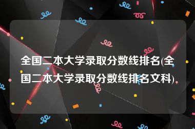 全国二本大学录取分数线排名(全国二本大学录取分数线排名文科)