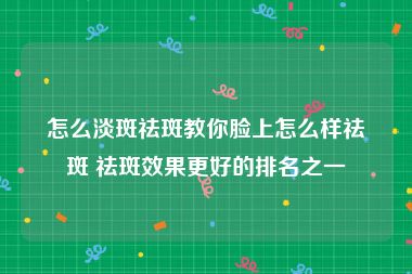 怎么淡斑祛斑教你脸上怎么样祛斑 祛斑效果更好的排名之一