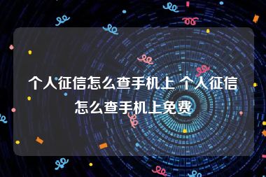 个人征信怎么查手机上 个人征信怎么查手机上免费