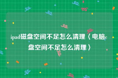 ipad磁盘空间不足怎么清理〈电脑c盘空间不足怎么清理〉