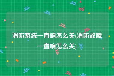 消防系统一直响怎么关(消防故障一直响怎么关)