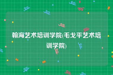 翰海艺术培训学院(毛戈平艺术培训学院)