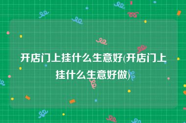 开店门上挂什么生意好(开店门上挂什么生意好做)