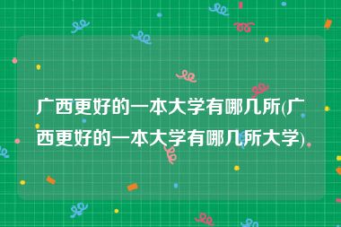 广西更好的一本大学有哪几所(广西更好的一本大学有哪几所大学)