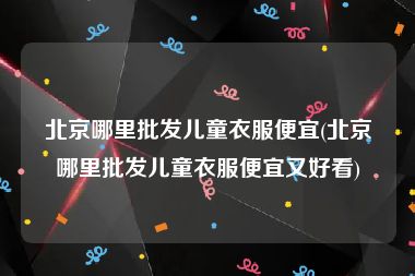 北京哪里批发儿童衣服便宜(北京哪里批发儿童衣服便宜又好看)