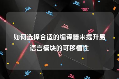 如何选择合适的编译器来提升易语言模块的可移植性