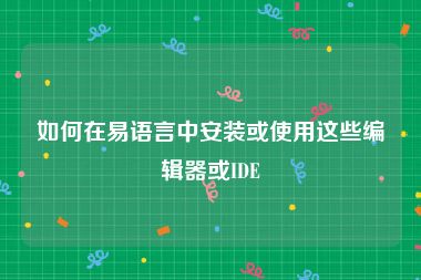 如何在易语言中安装或使用这些编辑器或IDE