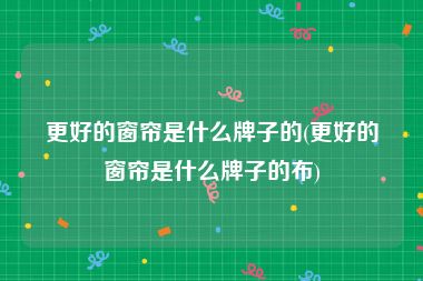 更好的窗帘是什么牌子的(更好的窗帘是什么牌子的布)