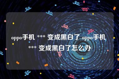 oppo手机 *** 变成黑白了 oppo手机 *** 变成黑白了怎么办