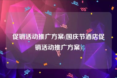 促销活动推广方案(国庆节酒店促销活动推广方案)
