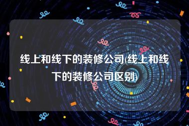 线上和线下的装修公司(线上和线下的装修公司区别)