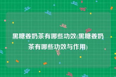 黑糖姜奶茶有哪些功效(黑糖姜奶茶有哪些功效与作用)