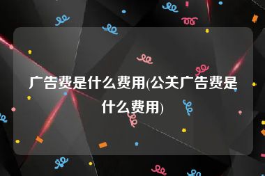 广告费是什么费用(公关广告费是什么费用)