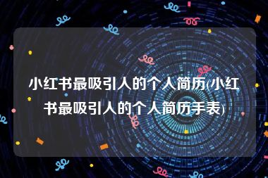 小红书最吸引人的个人简历(小红书最吸引人的个人简历手表)