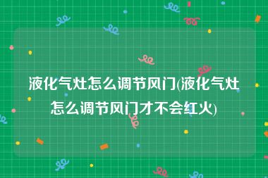 液化气灶怎么调节风门(液化气灶怎么调节风门才不会红火)