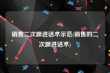 销售二次跟进话术示范(销售的二次跟进话术)